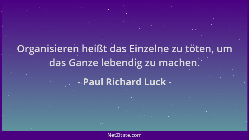 Paul Richard Luck - Organisieren heißt das Einzelne zu töten, um das Ganze lebendig zu machen....