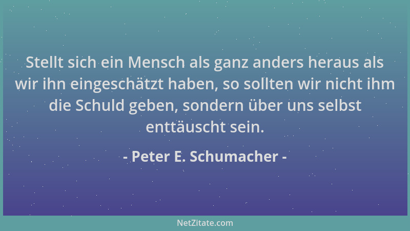 Peter E. Schumacher - Stellt sich ein Mensch als ganz anders heraus als wir ihn eingeschätzt haben, so sollten wir nicht ih...