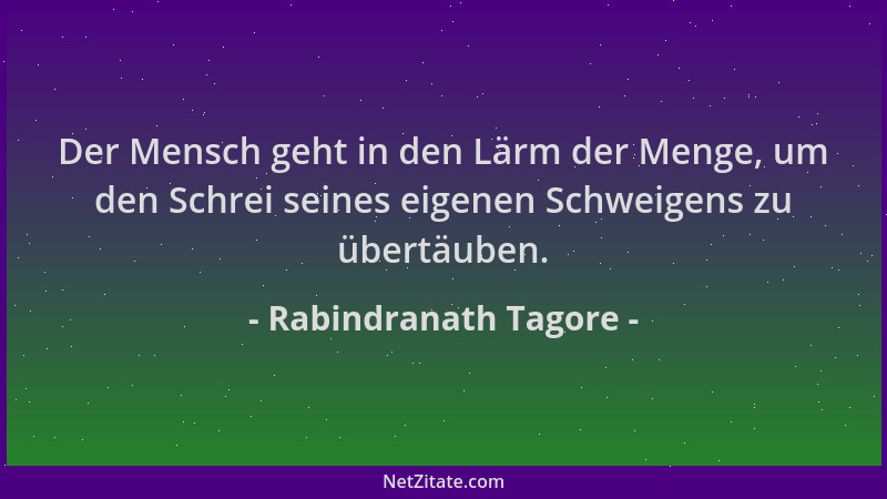Rabindranath Tagore - Der Mensch geht in den Lärm der Menge, um den Schrei seines eigenen Schweigens zu übertäuben....
