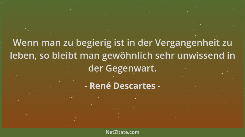 René Descartes - Wenn man zu begierig ist in der Vergangenheit zu leben, so bleibt man gewöhnlich sehr unwissend in der Geg...