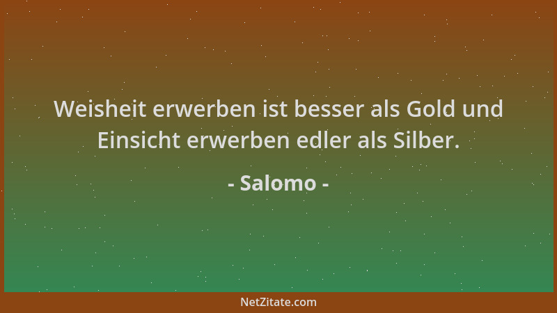 Salomo - Weisheit erwerben ist besser als Gold und Einsicht erwerben edler als Silber....