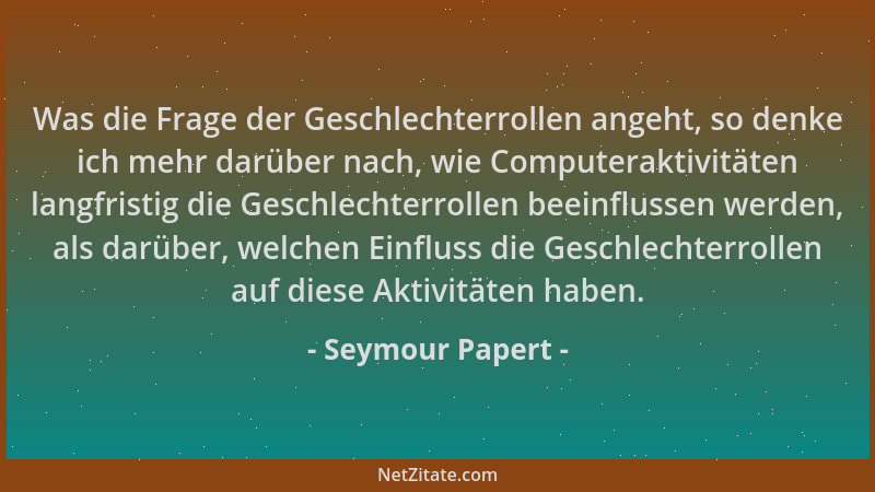 Seymour Papert - Was die Frage der Geschlechterrollen angeht, so denke ich mehr darüber nach, wie Computeraktivitäten langf...