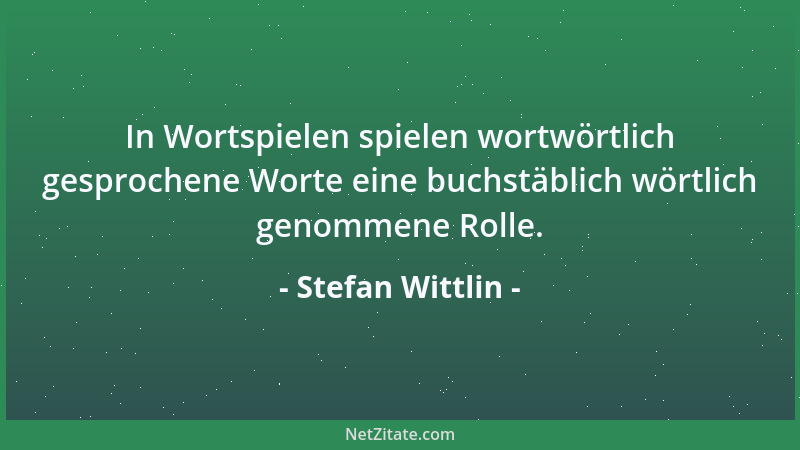 Stefan Wittlin - In Wortspielen spielen wortwörtlich gesprochene Worte eine buchstäblich wörtlich genommene Rolle....