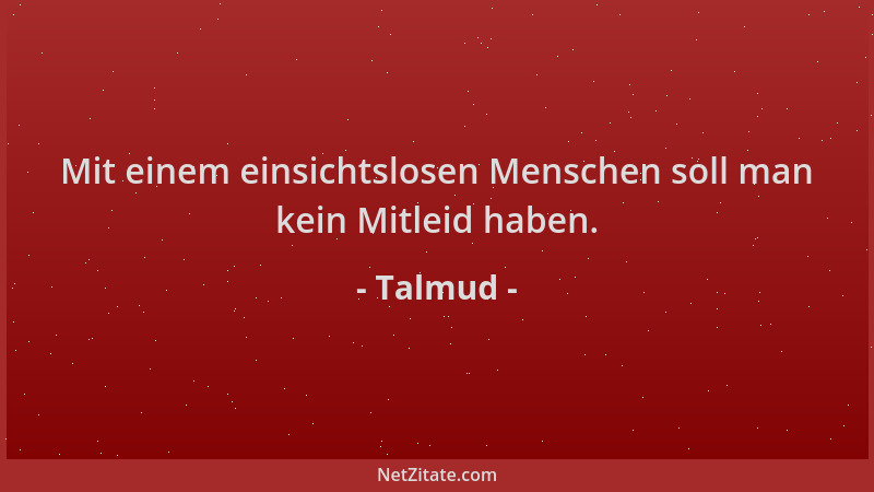 Talmud - Mit einem einsichtslosen Menschen soll man kein Mitleid haben....