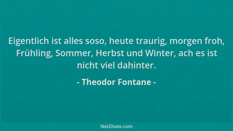 Theodor Fontane - Eigentlich ist alles soso, heute traurig, morgen froh, Frühling, Sommer, Herbst und Winter, ach es ist ni...