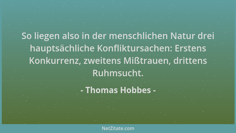 Thomas Hobbes - So liegen also in der menschlichen Natur drei hauptsächliche Konfliktursachen: Erstens Konkurrenz, zweitens...