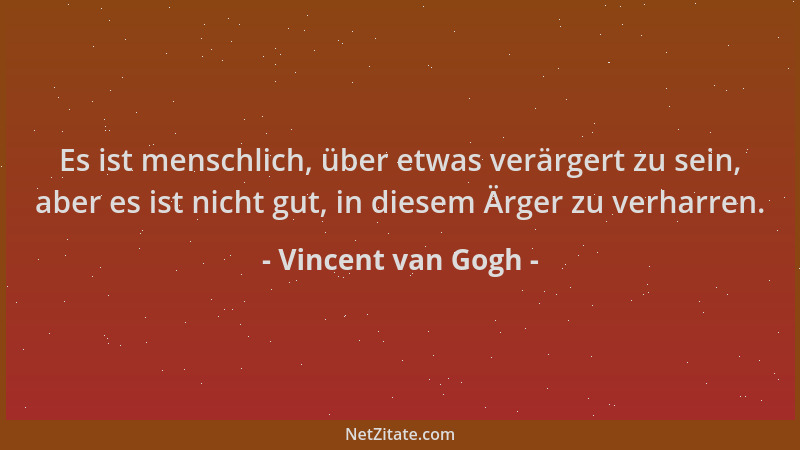 Vincent van Gogh - Es ist menschlich, über etwas verärgert zu sein, aber es ist nicht gut, in diesem Ärger zu verharren....