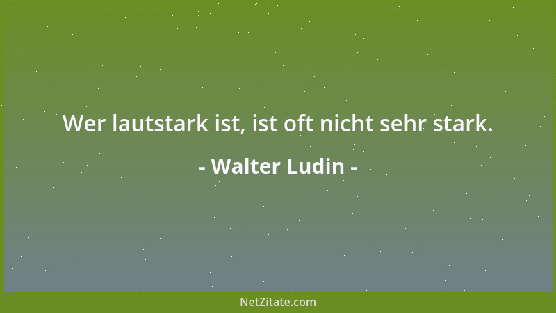 Walter Ludin - Wer lautstark ist, ist oft nicht sehr stark....