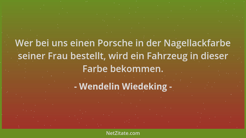 Wendelin Wiedeking - Wer bei uns einen Porsche in der Nagellackfarbe seiner Frau bestellt, wird ein Fahrzeug in dieser Farb...