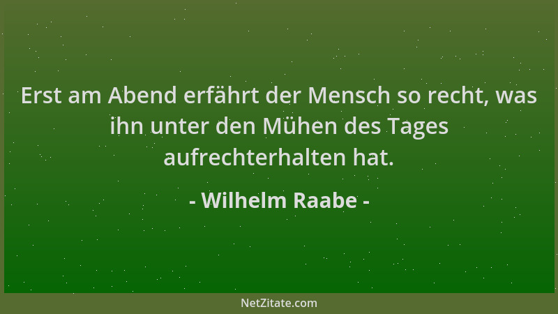 Wilhelm Raabe - Erst am Abend erfährt der Mensch so recht, was ihn unter den Mühen des Tages aufrechterhalten hat....