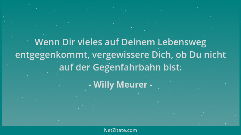 Willy Meurer - Wenn Dir vieles auf Deinem Lebensweg entgegenkommt, vergewissere Dich, ob Du nicht auf der Gegenfahrbahn bis...