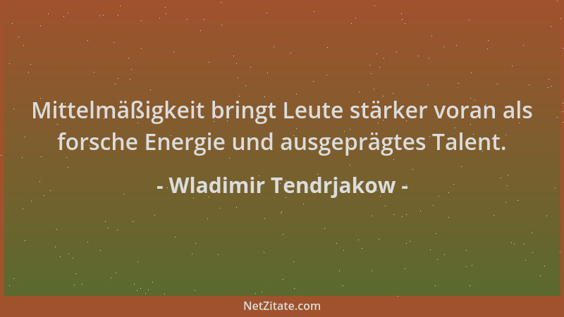 Wladimir Tendrjakow - Mittelmäßigkeit bringt Leute stärker voran als forsche Energie und ausgeprägtes Talent....