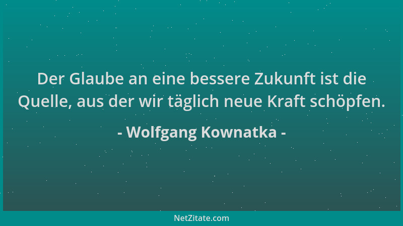 Wolfgang Kownatka - Der Glaube an eine bessere Zukunft ist die Quelle, aus der wir täglich neue Kraft schöpfen....