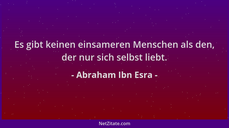 Abraham Ibn Esra - Es gibt keinen einsameren Menschen als den, der nur sich selbst liebt....
