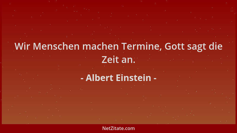 Albert Einstein - Wir Menschen machen Termine, Gott sagt die Zeit an....