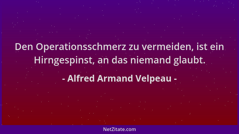 Alfred Armand Velpeau - Den Operationsschmerz zu vermeiden, ist ein Hirngespinst, an das niemand glaubt....