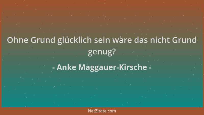 Anke Maggauer-Kirsche - Ohne Grund glücklich sein wäre das nicht Grund genug?...