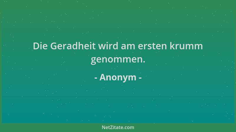 Anonym - Die Geradheit wird am ersten krumm genommen....