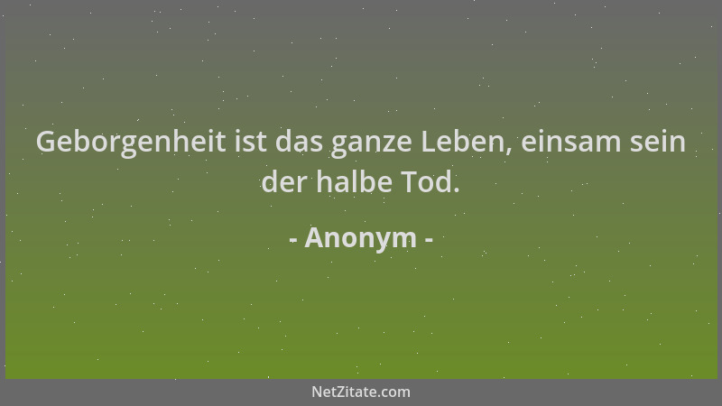 Anonym - Geborgenheit ist das ganze Leben, einsam sein der halbe Tod....