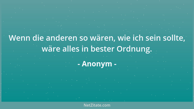 Anonym - Wenn die anderen so wären, wie ich sein sollte, wäre alles in bester Ordnung....