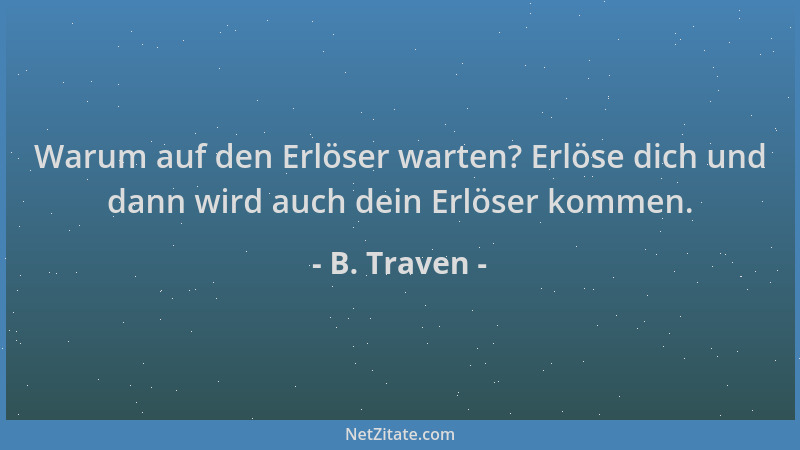 B. Traven - Warum auf den Erlöser warten? Erlöse dich und dann wird auch dein Erlöser kommen....
