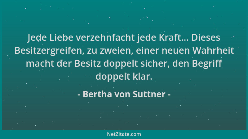 Bertha von Suttner - Jede Liebe verzehnfacht jede Kraft... Dieses Besitzergreifen, zu zweien, einer neuen Wahrheit macht de...