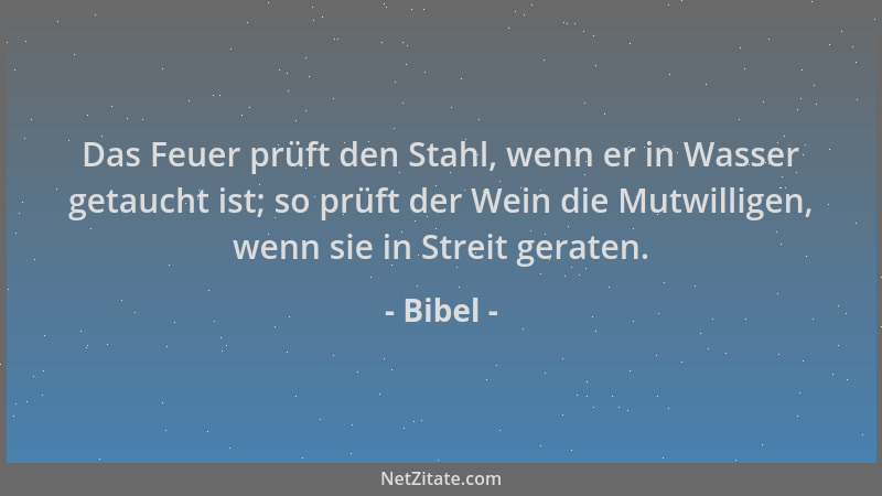 Bibel - Das Feuer prüft den Stahl, wenn er in Wasser getaucht ist; so prüft der Wein die Mutwilligen, wenn sie in Streit ge...
