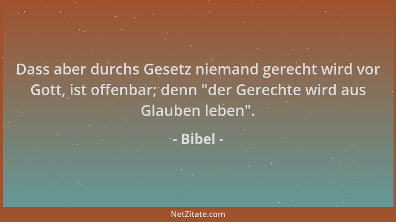 Bibel - Dass aber durchs Gesetz niemand gerecht wird vor Gott, ist offenbar; denn  "der Gerechte wird aus Glauben leben "....