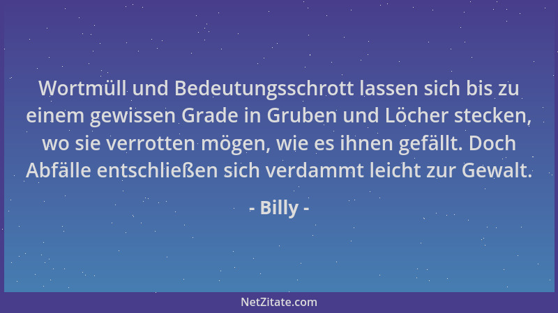 Billy - Wortmüll und Bedeutungsschrott lassen sich bis zu einem gewissen Grade in Gruben und Löcher stecken, wo sie verrott...