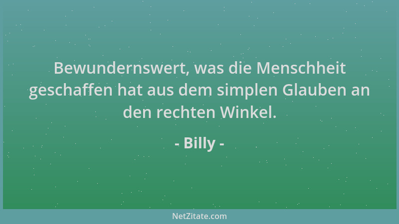 Billy - Bewundernswert, was die Menschheit geschaffen hat aus dem simplen Glauben an den rechten Winkel....