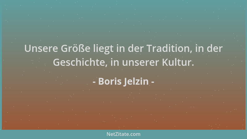 Boris Jelzin - Unsere Größe liegt in der Tradition, in der Geschichte, in unserer Kultur....
