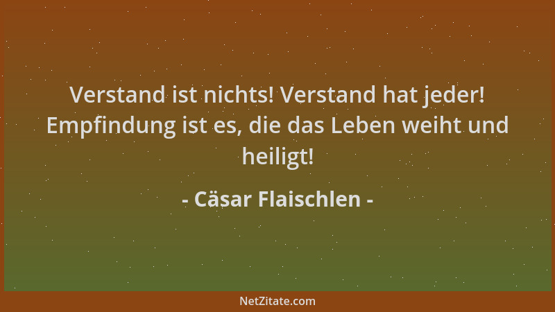 Cäsar Flaischlen - Verstand ist nichts! Verstand hat jeder! Empfindung ist es, die das Leben weiht und heiligt!...
