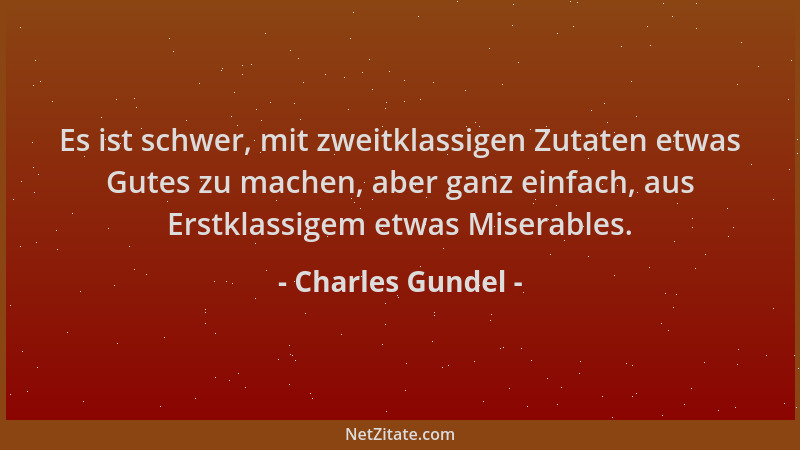 Charles Gundel - Es ist schwer, mit zweitklassigen Zutaten etwas Gutes zu machen, aber ganz einfach, aus Erstklassigem etwa...