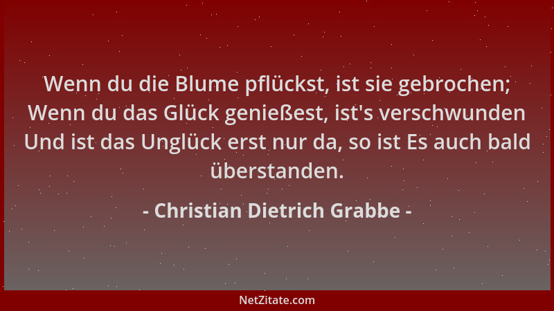 Christian Dietrich Grabbe - Wenn du die Blume pflückst, ist sie gebrochen; Wenn du das Glück genießest, ist 's verschwunden...