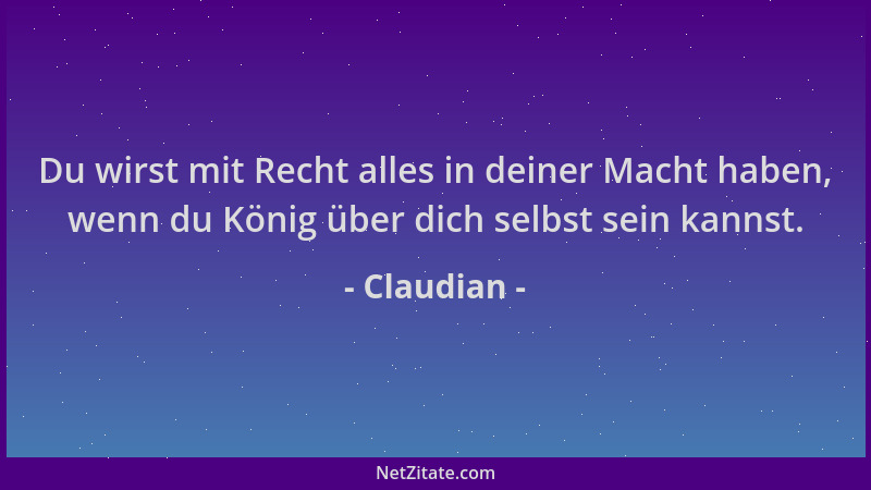 Claudian - Du wirst mit Recht alles in deiner Macht haben, wenn du König über dich selbst sein kannst....