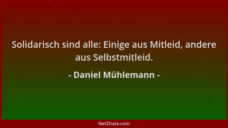 Daniel Mühlemann - Solidarisch sind alle: Einige aus Mitleid, andere aus Selbstmitleid....