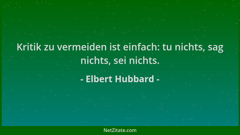 Elbert Hubbard - Kritik zu vermeiden ist einfach: tu nichts, sag nichts, sei nichts....