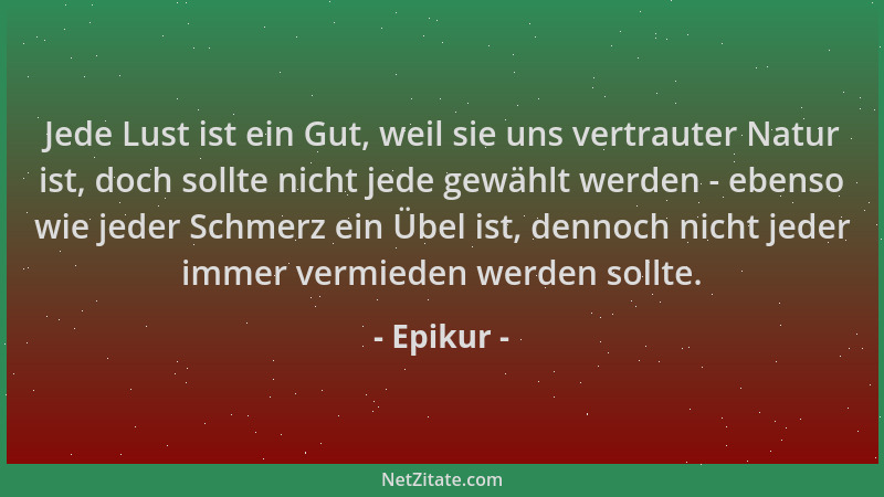 Epikur - Jede Lust ist ein Gut, weil sie uns vertrauter Natur ist, doch sollte nicht jede gewählt werden - ebenso wie jeder...