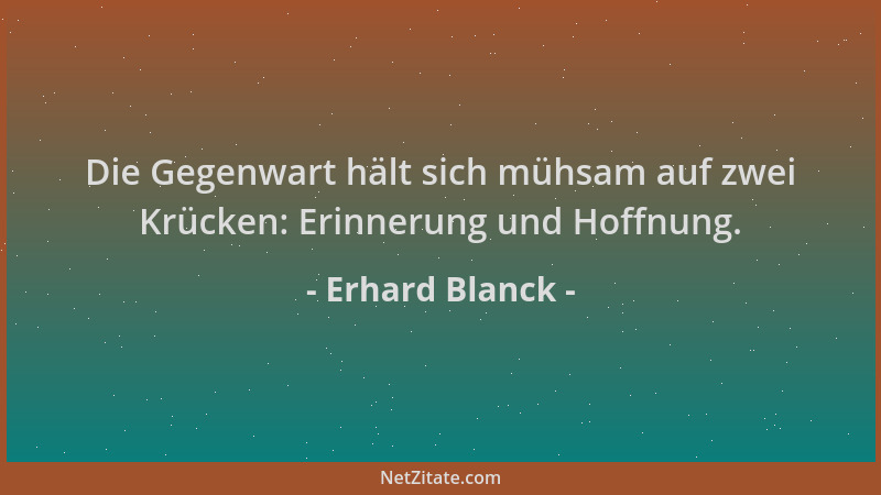 Erhard Blanck - Die Gegenwart hält sich mühsam auf zwei Krücken: Erinnerung und Hoffnung....