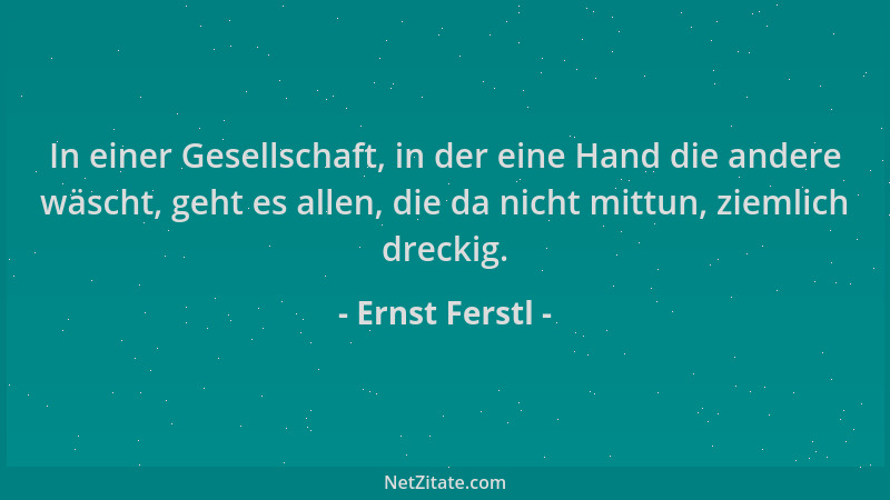 Ernst Ferstl - In einer Gesellschaft, in der eine Hand die andere wäscht, geht es allen, die da nicht mittun, ziemlich drec...