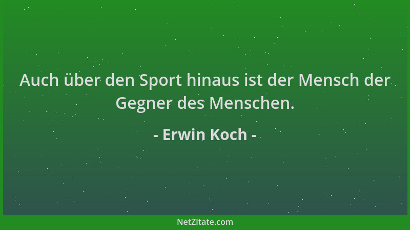 Erwin Koch - Auch über den Sport hinaus ist der Mensch der Gegner des Menschen....