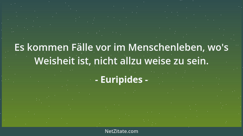 Euripides - Es kommen Fälle vor im Menschenleben, wo 's Weisheit ist, nicht allzu weise zu sein....