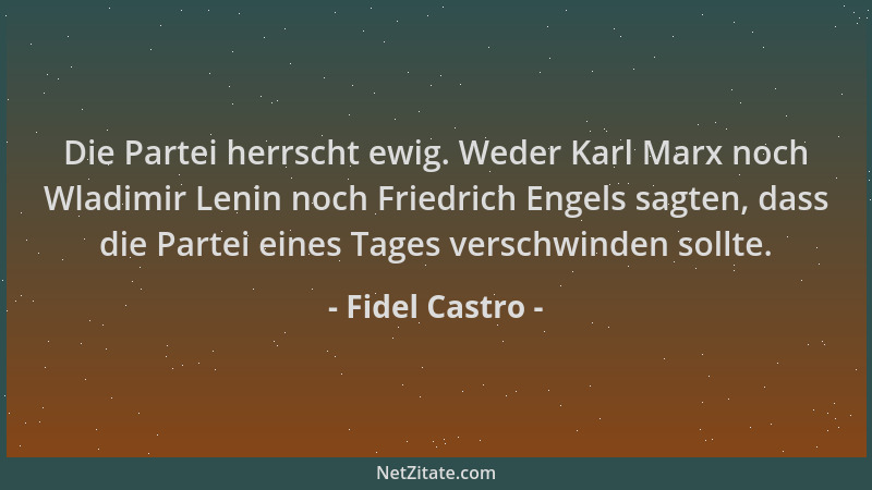 Fidel Castro - Die Partei herrscht ewig. Weder Karl Marx noch Wladimir Lenin noch Friedrich Engels sagten, dass die Partei...