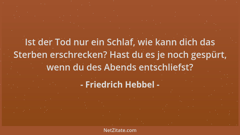 Friedrich Hebbel - Ist der Tod nur ein Schlaf, wie kann dich das Sterben erschrecken? Hast du es je noch gespürt, wenn du d...