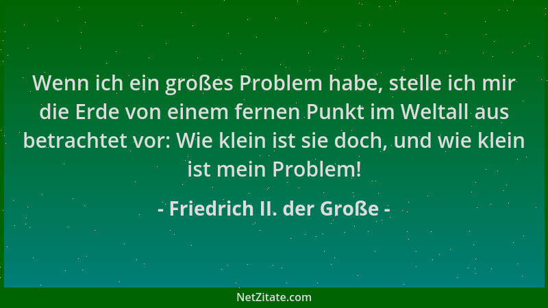 Friedrich II. der Große - Wenn ich ein großes Problem habe, stelle ich mir die Erde von einem fernen Punkt im Weltall aus b...