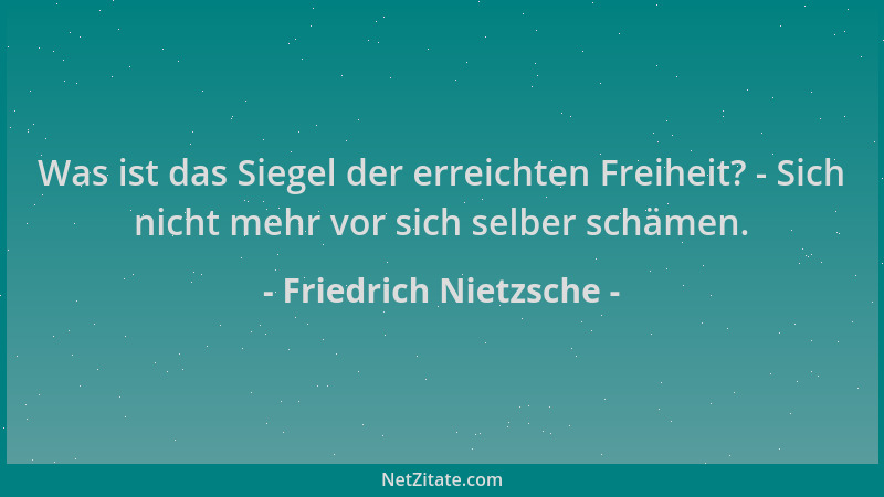 Friedrich Nietzsche - Was ist das Siegel der erreichten Freiheit? - Sich nicht mehr vor sich selber schämen....