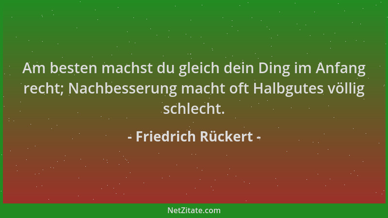Friedrich Rückert - Am besten machst du gleich dein Ding im Anfang recht; Nachbesserung macht oft Halbgutes völlig schlecht...