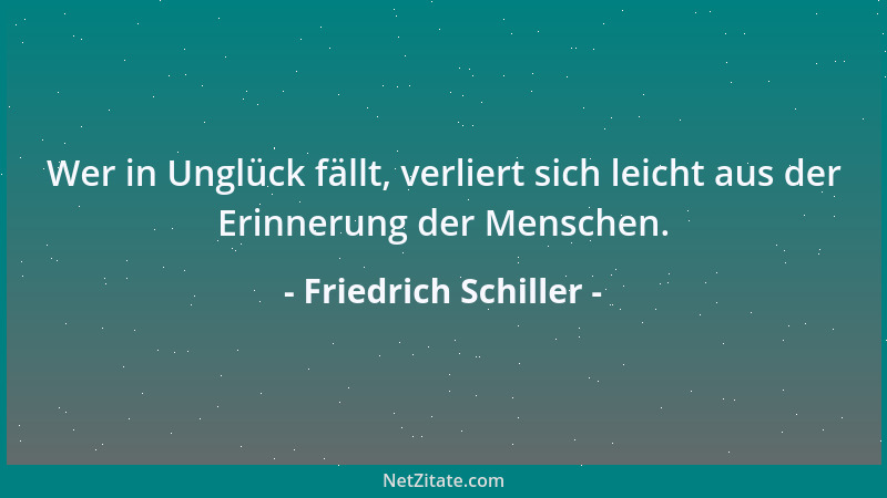Friedrich Schiller - Wer in Unglück fällt, verliert sich leicht aus der Erinnerung der Menschen....