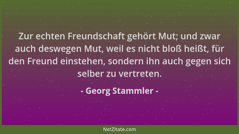 Georg Stammler - Zur echten Freundschaft gehört Mut; und zwar auch deswegen Mut, weil es nicht bloß heißt, für den Freund e...