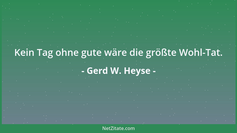 Gerd W. Heyse - Kein Tag ohne gute wäre die größte Wohl-Tat....